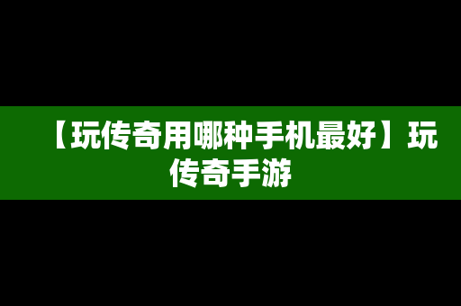 【玩传奇用哪种手机最好】玩传奇手游