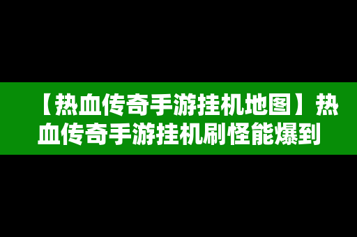 【热血传奇手游挂机地图】热血传奇手游挂机刷怪能爆到什么