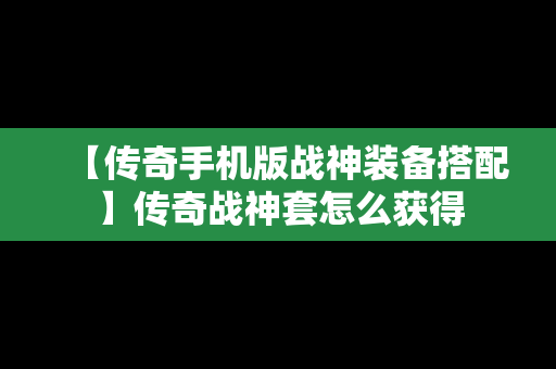 【传奇手机版战神装备搭配】传奇战神套怎么获得