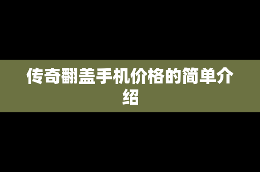 传奇翻盖手机价格的简单介绍