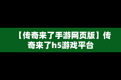 【传奇来了手游网页版】传奇来了h5游戏平台