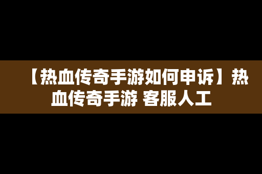 【热血传奇手游如何申诉】热血传奇手游 客服人工