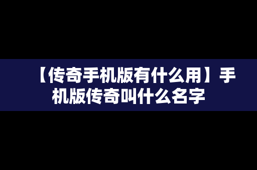 【传奇手机版有什么用】手机版传奇叫什么名字