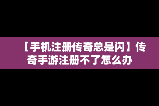 【手机注册传奇总是闪】传奇手游注册不了怎么办