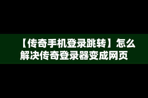 【传奇手机登录跳转】怎么解决传奇登录器变成网页