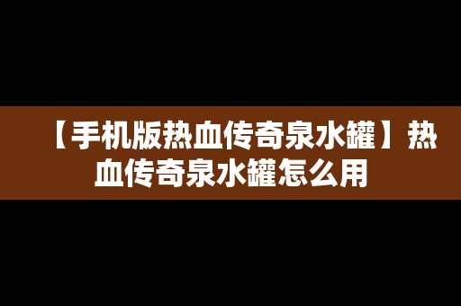 【手机版热血传奇泉水罐】热血传奇泉水罐怎么用