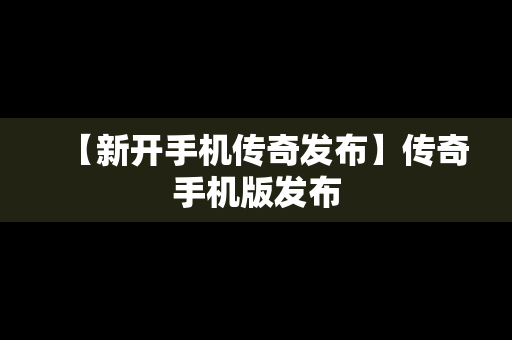 【新开手机传奇发布】传奇手机版发布
