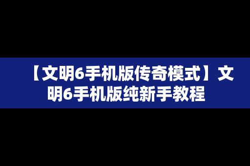 【文明6手机版传奇模式】文明6手机版纯新手教程