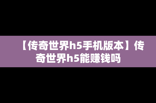 【传奇世界h5手机版本】传奇世界h5能赚钱吗