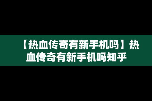 【热血传奇有新手机吗】热血传奇有新手机吗知乎
