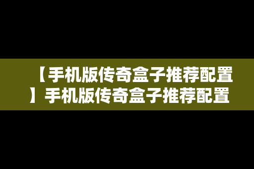 【手机版传奇盒子推荐配置】手机版传奇盒子推荐配置下载
