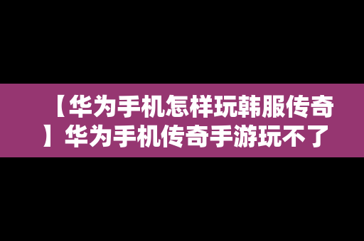 【华为手机怎样玩韩服传奇】华为手机传奇手游玩不了