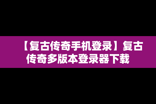 【复古传奇手机登录】复古传奇多版本登录器下载