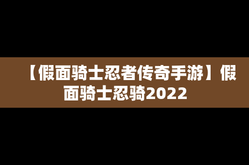 【假面骑士忍者传奇手游】假面骑士忍骑2022