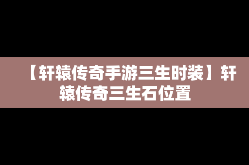 【轩辕传奇手游三生时装】轩辕传奇三生石位置