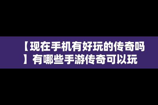 【现在手机有好玩的传奇吗】有哪些手游传奇可以玩