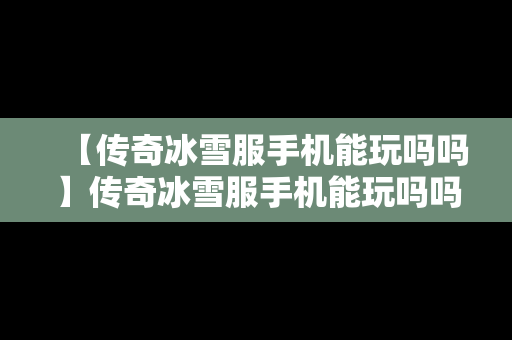【传奇冰雪服手机能玩吗吗】传奇冰雪服手机能玩吗吗安卓