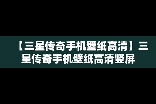 【三星传奇手机壁纸高清】三星传奇手机壁纸高清竖屏