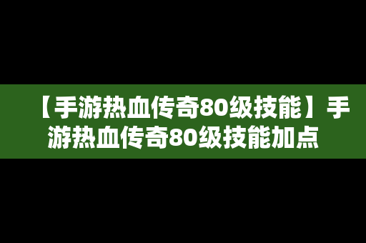 【手游热血传奇80级技能】手游热血传奇80级技能加点