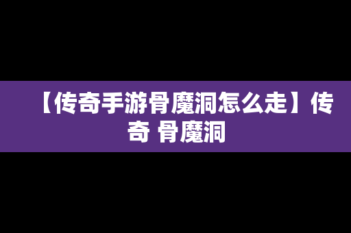 【传奇手游骨魔洞怎么走】传奇 骨魔洞