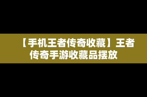 【手机王者传奇收藏】王者传奇手游收藏品摆放
