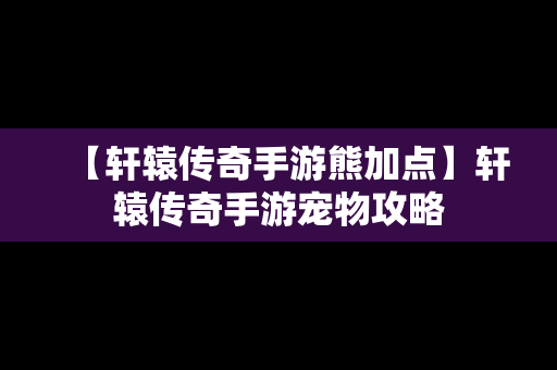 【轩辕传奇手游熊加点】轩辕传奇手游宠物攻略