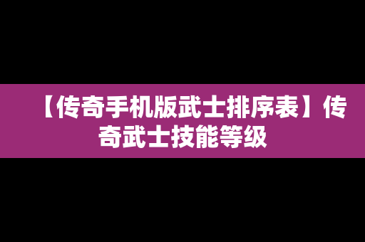 【传奇手机版武士排序表】传奇武士技能等级