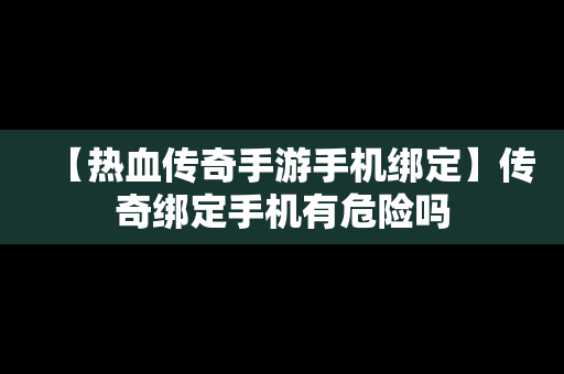 【热血传奇手游手机绑定】传奇绑定手机有危险吗