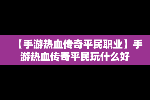 【手游热血传奇平民职业】手游热血传奇平民玩什么好