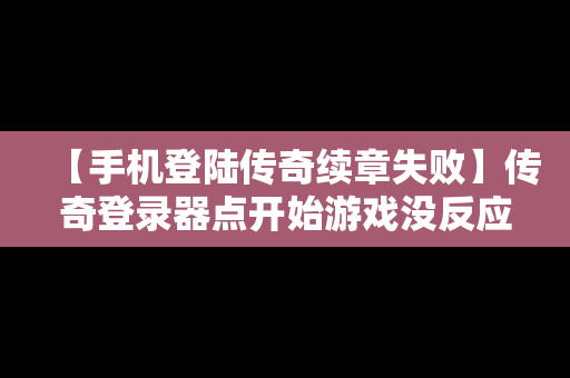 【手机登陆传奇续章失败】传奇登录器点开始游戏没反应