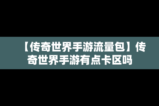 【传奇世界手游流量包】传奇世界手游有点卡区吗