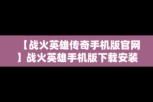 【战火英雄传奇手机版官网】战火英雄手机版下载安装