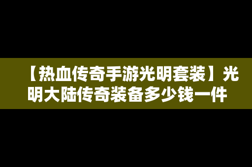 【热血传奇手游光明套装】光明大陆传奇装备多少钱一件