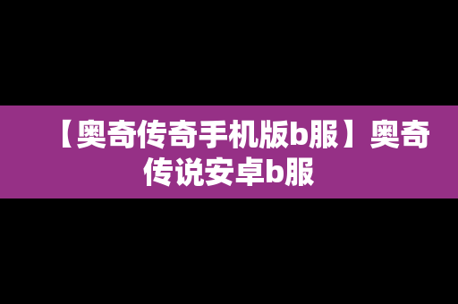 【奥奇传奇手机版b服】奥奇传说安卓b服