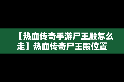 【热血传奇手游尸王殿怎么走】热血传奇尸王殿位置