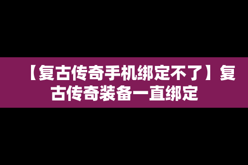 【复古传奇手机绑定不了】复古传奇装备一直绑定