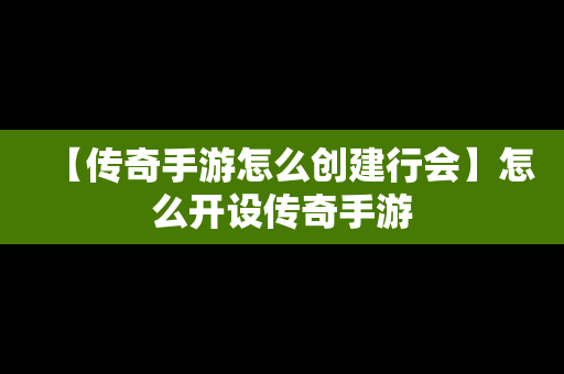 【传奇手游怎么创建行会】怎么开设传奇手游