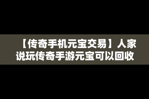 【传奇手机元宝交易】人家说玩传奇手游元宝可以回收是不是真的