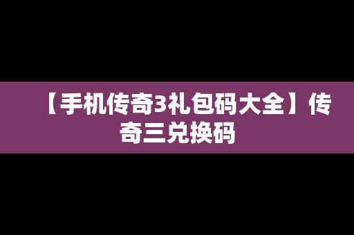 【手机传奇3礼包码大全】传奇三兑换码