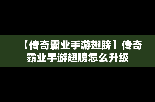 【传奇霸业手游翅膀】传奇霸业手游翅膀怎么升级