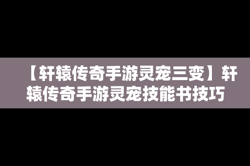 【轩辕传奇手游灵宠三变】轩辕传奇手游灵宠技能书技巧