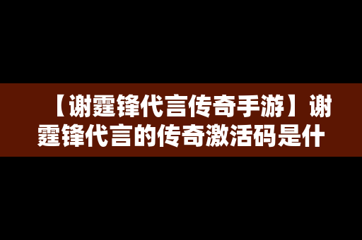 【谢霆锋代言传奇手游】谢霆锋代言的传奇激活码是什么