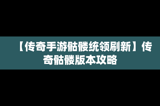 【传奇手游骷髅统领刷新】传奇骷髅版本攻略