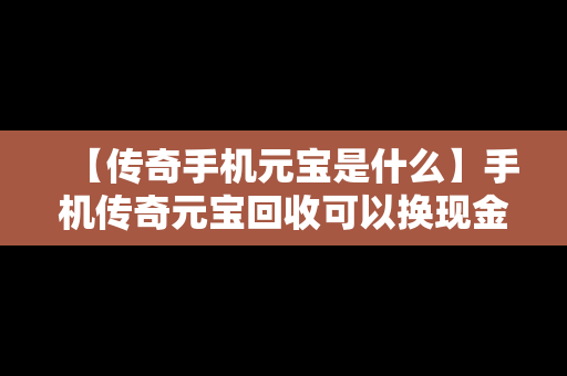 【传奇手机元宝是什么】手机传奇元宝回收可以换现金吗