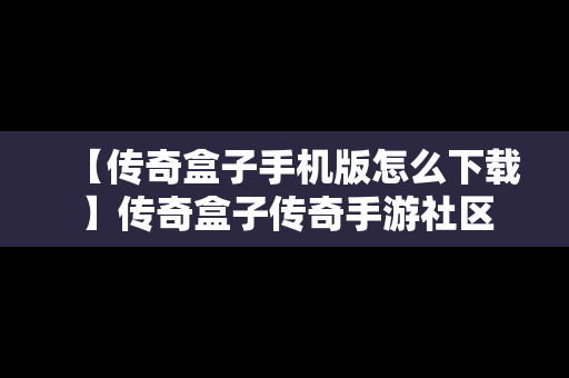 【传奇盒子手机版怎么下载】传奇盒子传奇手游社区