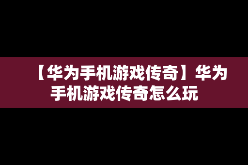 【华为手机游戏传奇】华为手机游戏传奇怎么玩