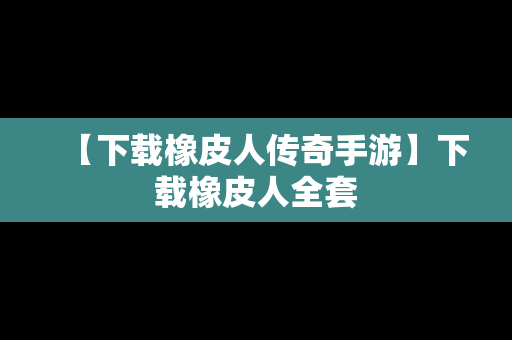 【下载橡皮人传奇手游】下载橡皮人全套