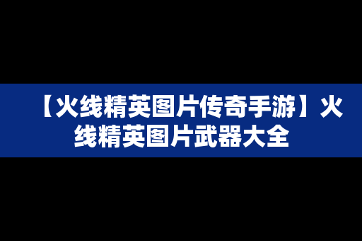 【火线精英图片传奇手游】火线精英图片武器大全