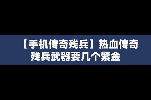 【手机传奇残兵】热血传奇残兵武器要几个紫金