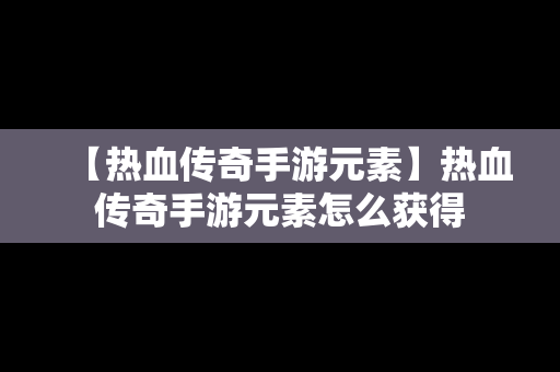 【热血传奇手游元素】热血传奇手游元素怎么获得